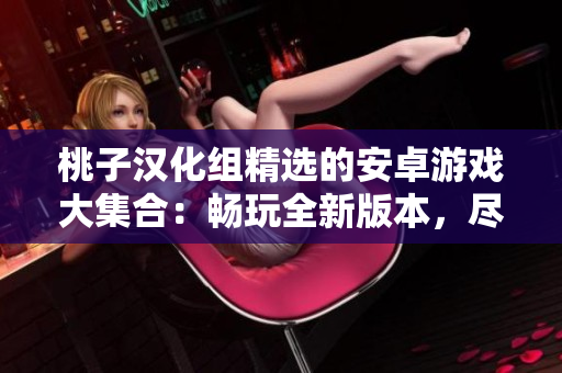 桃子漢化組精選的安卓游戲大集合：暢玩全新版本，盡情體驗游戲樂趣！