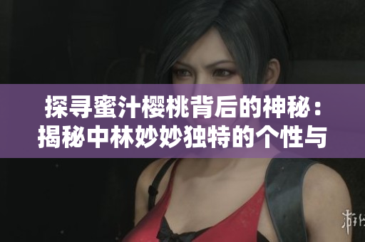 探尋蜜汁櫻桃背后的神秘：揭秘中林妙妙獨特的個性與魅力