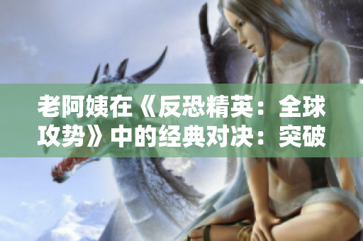 老阿姨在《反恐精英:全球攻勢》中的經(jīng)典對決:突破性比賽再現(xiàn) 老阿姨在《反恐精英:全球攻勢》中的經(jīng)典對決:突破性比賽再現(xiàn)