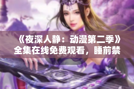 《夜深人靜：動(dòng)漫第二季》全集在線免費(fèi)觀看，睡前禁止翻看，保證一夜好眠！