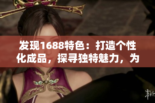 發(fā)現(xiàn)1688特色：打造個性化成品，探尋獨特魅力，為您的網(wǎng)站注入新活力！