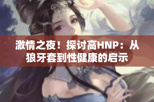 激情之夜！探討高HNP：從狼牙套到性健康的啟示