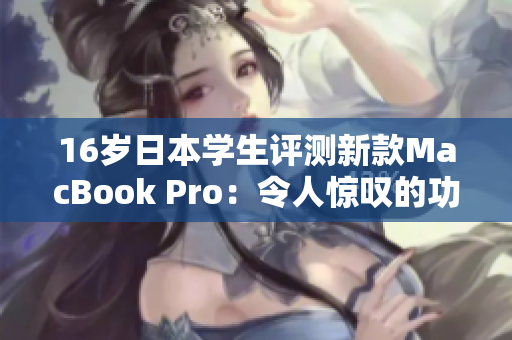 16歲日本學(xué)生評測新款MacBook Pro：令人驚嘆的功能和性能