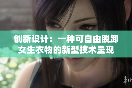 創(chuàng)新設(shè)計:一種可自由脫卸女生衣物的新型技術(shù)呈現(xiàn) 創(chuàng)新設(shè)計:一種可自由脫卸女生衣物的新型技術(shù)呈現(xiàn)