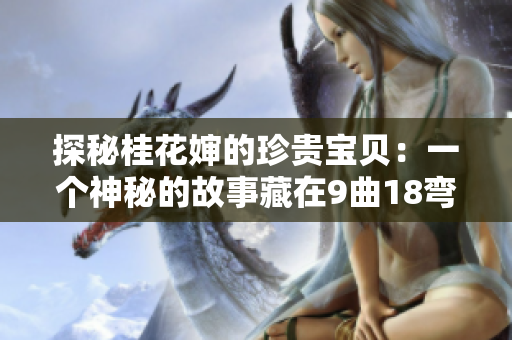 探秘桂花嬸的珍貴寶貝：一個神秘的故事藏在9曲18彎之間