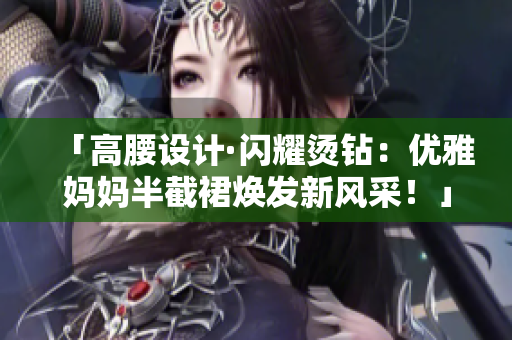 「高腰設(shè)計(jì)·閃耀燙鉆：優(yōu)雅媽媽半截裙煥發(fā)新風(fēng)采！」