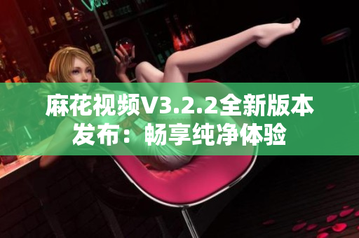 麻花視頻V3.2.2全新版本發(fā)布：暢享純凈體驗