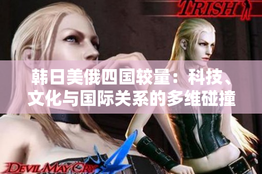 韓日美俄四國較量：科技、文化與國際關(guān)系的多維碰撞