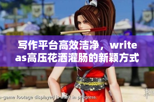 寫作平臺(tái)高效潔凈,writeas高壓花灑灌腸的新穎方式 寫作平臺(tái)高效潔凈,writeas高壓花灑灌腸的新穎方式
