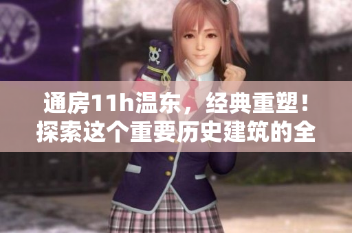 通房11h溫東，經(jīng)典重塑！探索這個(gè)重要?dú)v史建筑的全新魅力