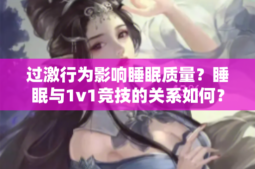 過激行為影響睡眠質(zhì)量?睡眠與1v1競技的關(guān)系如何? 過激行為影響睡眠質(zhì)量?睡眠與1v1競技的關(guān)系如何?