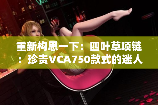 重新構(gòu)思一下：四葉草項(xiàng)鏈：珍貴VCA750款式的迷人之選