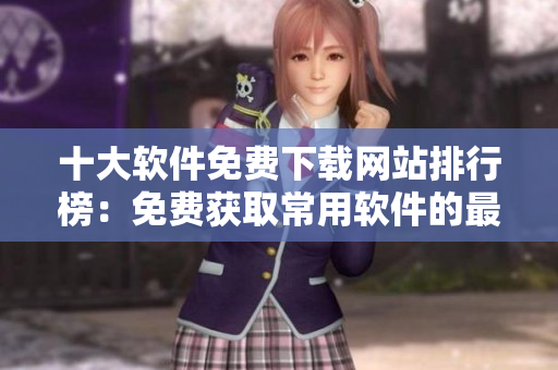 十大軟件免費(fèi)下載網(wǎng)站排行榜：免費(fèi)獲取常用軟件的最佳網(wǎng)站