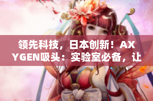 領(lǐng)先科技，日本創(chuàng)新！AXYGEN吸頭：實(shí)驗(yàn)室必備，讓科研更高效！