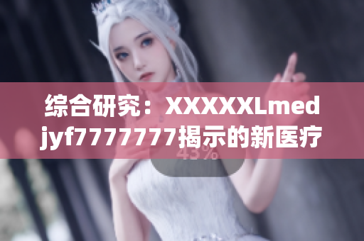 綜合研究：XXXXXLmedjyf7777777揭示的新醫(yī)療趨勢及其影響