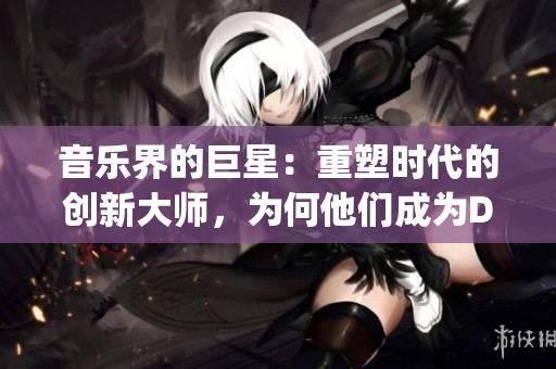 音樂界的巨星：重塑時(shí)代的創(chuàng)新大師，為何他們成為DJ領(lǐng)域的引領(lǐng)者？