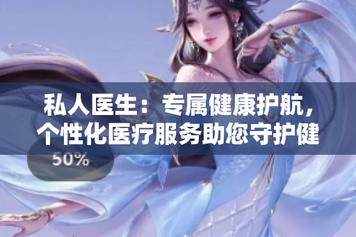 私人醫(yī)生：專屬健康護(hù)航，個(gè)性化醫(yī)療服務(wù)助您守護(hù)健康