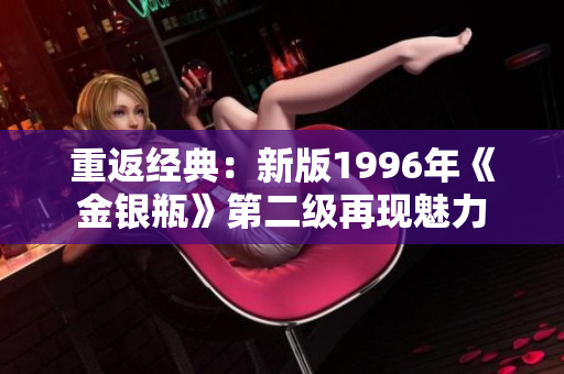 重返經(jīng)典：新版1996年《金銀瓶》第二級(jí)再現(xiàn)魅力