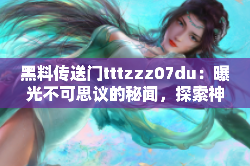 黑料傳送門tttzzz07du：曝光不可思議的秘聞，探索神秘網(wǎng)絡(luò)世界