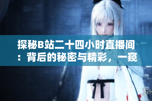探秘B站二十四小時直播間：背后的秘密與精彩，一窺全新直播生態(tài)