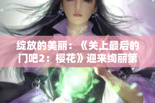 綻放的美麗：《關(guān)上最后的門吧2：櫻花》迎來絢麗第二季