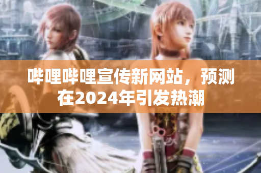 嗶哩嗶哩宣傳新網(wǎng)站，預測在2024年引發(fā)熱潮