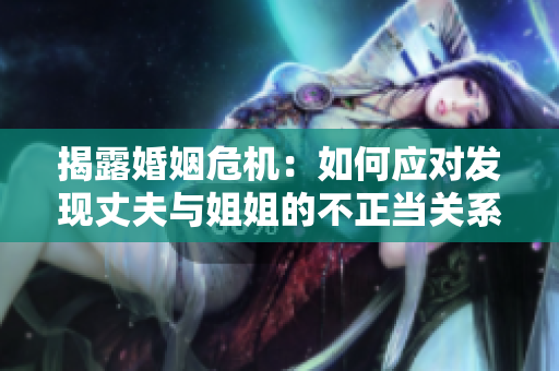 揭露婚姻危機(jī):如何應(yīng)對發(fā)現(xiàn)丈夫與姐姐的不正當(dāng)關(guān)系 揭露婚姻危機(jī):如何應(yīng)對發(fā)現(xiàn)丈夫與姐姐的不正當(dāng)關(guān)系