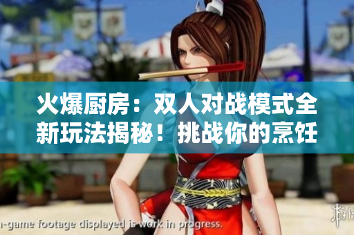 火爆廚房:雙人對(duì)戰(zhàn)模式全新玩法揭秘!挑戰(zhàn)你的烹飪技能! 火爆廚房:雙人對(duì)戰(zhàn)模式全新玩法揭秘!挑戰(zhàn)你的烹飪技能!