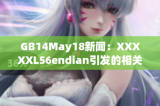 GB14May18新聞:XXXXXL56endian引發(fā)的相關(guān)問題 GB14May18新聞:XXXXXL56endian引發(fā)的相關(guān)問題