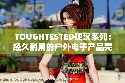 TOUGHTESTED硬漢系列：經久耐用的戶外電子產品完全指南