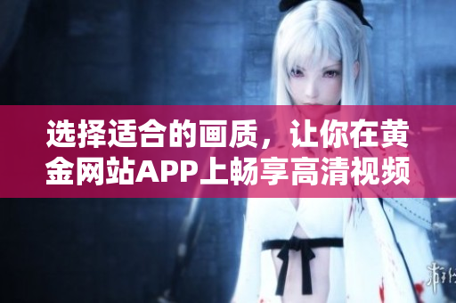 選擇適合的畫質，讓你在黃金網站APP上暢享高清視頻播放