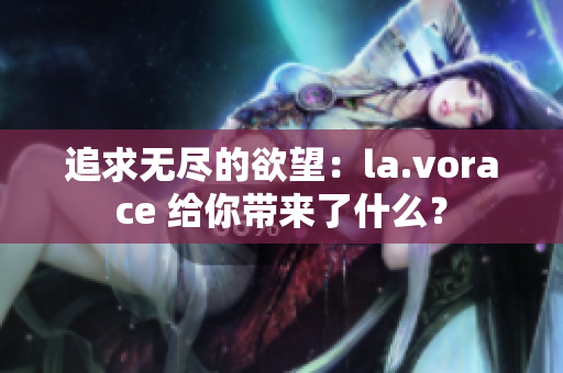 追求無盡的欲望：la.vorace 給你帶來了什么？