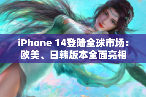 iPhone 14登陸全球市場:歐美、日韓版本全面亮相 iPhone 14登陸全球市場:歐美、日韓版本全面亮相