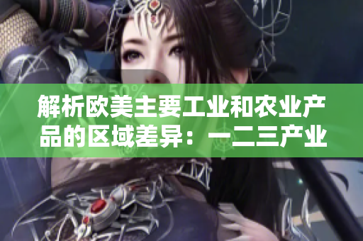 解析歐美主要工業(yè)和農(nóng)業(yè)產(chǎn)品的區(qū)域差異：一二三產(chǎn)業(yè)的特征與貢獻(xiàn)比較