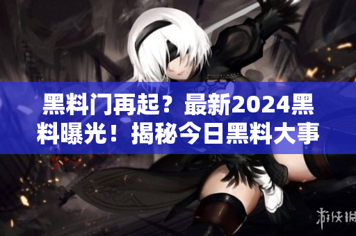 黑料門再起？最新2024黑料曝光！揭秘今日黑料大事件