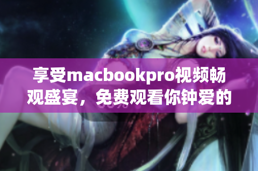 享受macbookpro視頻暢觀盛宴，免費觀看你鐘愛的內(nèi)容