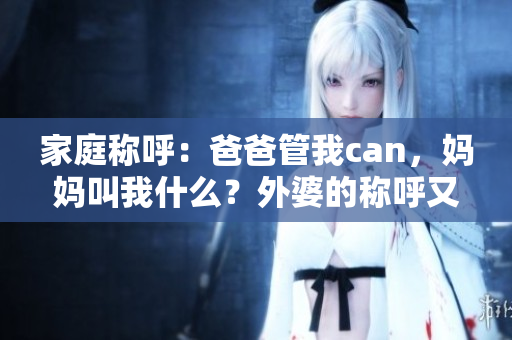 家庭稱呼:爸爸管我can,媽媽叫我什么?外婆的稱呼又是什么? 家庭稱呼:爸爸管我can,媽媽叫我什么?外婆的稱呼又是什么?