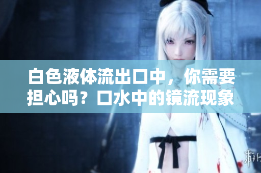 白色液體流出口中，你需要擔心嗎？口水中的鏡流現(xiàn)象是否正常？