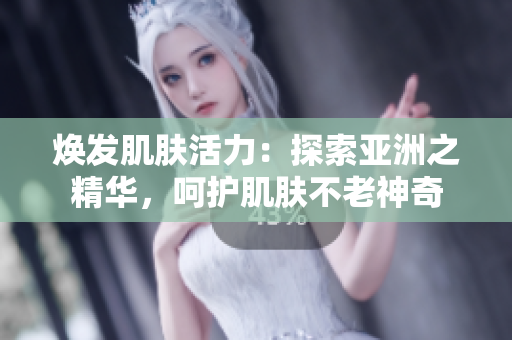 煥發(fā)肌膚活力：探索亞洲之精華，呵護肌膚不老神奇