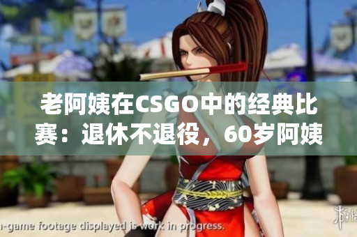 老阿姨在CSGO中的經(jīng)典比賽：退休不退役，60歲阿姨逆襲電競賽場