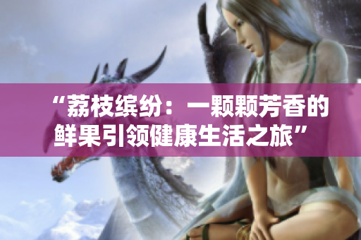 “荔枝繽紛:一顆顆芳香的鮮果引領健康生活之旅” “荔枝繽紛:一顆顆芳香的鮮果引領健康生活之旅”