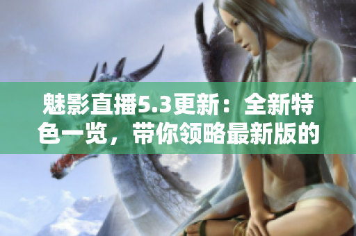 魅影直播5.3更新：全新特色一覽，帶你領略最新版的魅力
