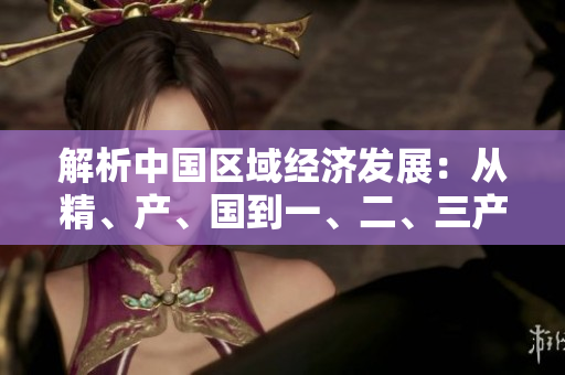 解析中國區(qū)域經(jīng)濟(jì)發(fā)展：從精、產(chǎn)、國到一、二、三產(chǎn)區(qū)的演變與區(qū)別