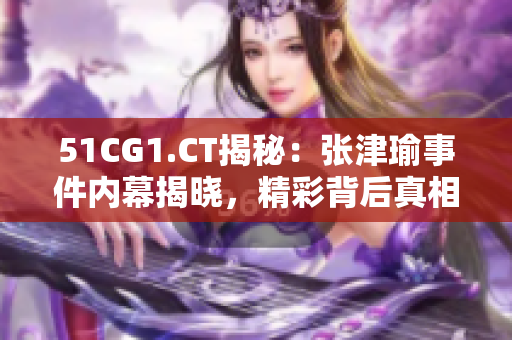 51CG1.CT揭秘：張津瑜事件內(nèi)幕揭曉，精彩背后真相令人震驚！