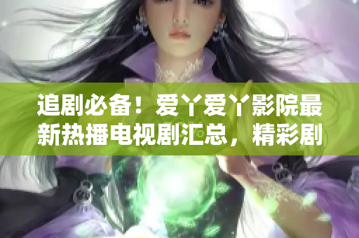 追劇必備！愛丫愛丫影院最新熱播電視劇匯總，精彩劇情盡在其中！