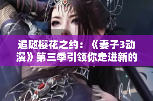 追隨櫻花之約：《妻子3動(dòng)漫》第三季引領(lǐng)你走進(jìn)新的動(dòng)漫世界