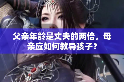 父親年齡是丈夫的兩倍，母親應(yīng)如何教導(dǎo)孩子？