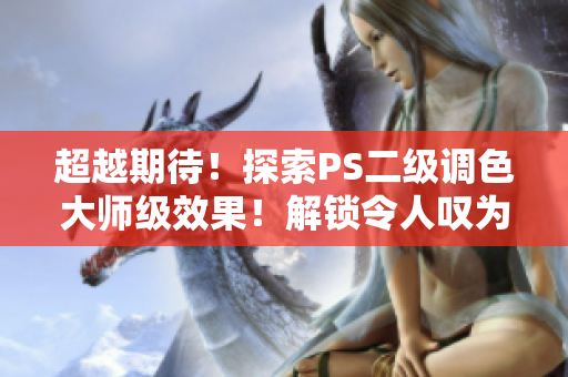 超越期待！探索PS二級(jí)調(diào)色大師級(jí)效果！解鎖令人嘆為觀止的魔幻之旅