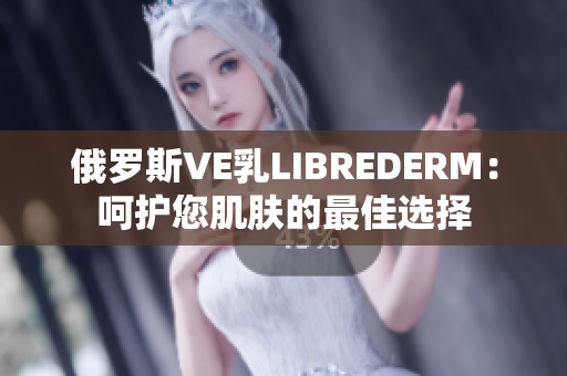 俄羅斯VE乳LIBREDERM：呵護您肌膚的最佳選擇