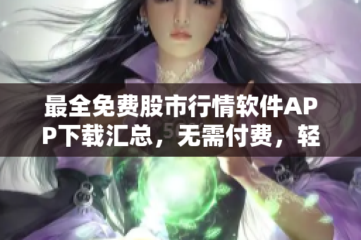 最全免費(fèi)股市行情軟件APP下載匯總，無(wú)需付費(fèi)，輕松獲取最新市場(chǎng)動(dòng)態(tài)